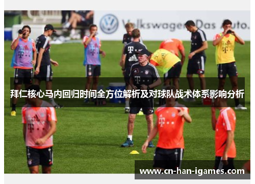 拜仁核心马内回归时间全方位解析及对球队战术体系影响分析