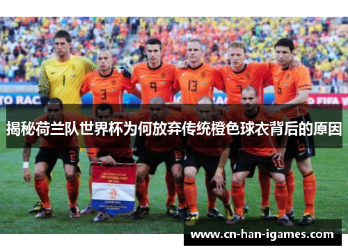 揭秘荷兰队世界杯为何放弃传统橙色球衣背后的原因 揭秘荷兰队世界杯为何放弃传统橙色球衣背后的原因