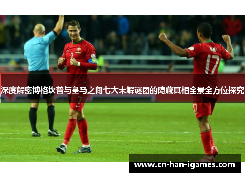 深度解密博格坎普与皇马之间七大未解谜团的隐藏真相全景全方位探究