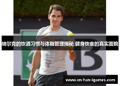 胡尔克的饮酒习惯与体脂管理揭秘 健身饮食的真实面貌