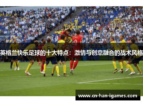 英格兰快乐足球的十大特点：激情与创意融合的战术风格