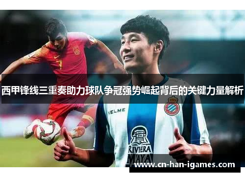 西甲锋线三重奏助力球队争冠强势崛起背后的关键力量解析 西甲锋线三重奏助力球队争冠强势崛起背后的关键力量解析