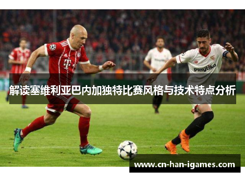 解读塞维利亚巴内加独特比赛风格与技术特点分析 解读塞维利亚巴内加独特比赛风格与技术特点分析
