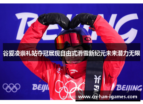 谷爱凌崇礼站夺冠展现自由式滑雪新纪元未来潜力无限 谷爱凌崇礼站夺冠展现自由式滑雪新纪元未来潜力无限