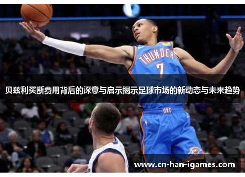 贝兹利买断费用背后的深意与启示揭示足球市场的新动态与未来趋势 贝兹利买断费用背后的深意与启示揭示足球市场的新动态与未来趋势