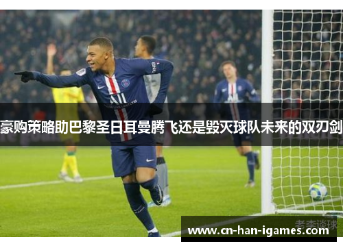 豪购策略助巴黎圣日耳曼腾飞还是毁灭球队未来的双刃剑 豪购策略助巴黎圣日耳曼腾飞还是毁灭球队未来的双刃剑