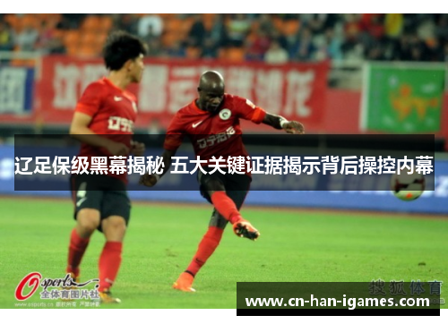 辽足保级黑幕揭秘 五大关键证据揭示背后操控内幕 辽足保级黑幕揭秘 五大关键证据揭示背后操控内幕