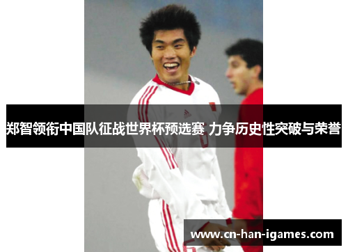 郑智领衔中国队征战世界杯预选赛 力争历史性突破与荣誉 郑智领衔中国队征战世界杯预选赛 力争历史性突破与荣誉