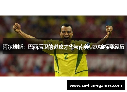 阿尔维斯:巴西后卫的进攻才华与南美U20锦标赛经历 阿尔维斯:巴西后卫的进攻才华与南美U20锦标赛经历