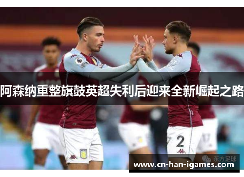 阿森纳重整旗鼓英超失利后迎来全新崛起之路