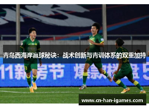 青岛西海岸赢球秘诀:战术创新与青训体系的双重加持 青岛西海岸赢球秘诀:战术创新与青训体系的双重加持