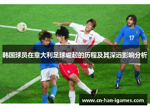 韩国球员在意大利足球崛起的历程及其深远影响分析 韩国球员在意大利足球崛起的历程及其深远影响分析