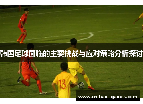 韩国足球面临的主要挑战与应对策略分析探讨 韩国足球面临的主要挑战与应对策略分析探讨