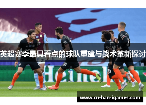 英超赛季最具看点的球队重建与战术革新探讨