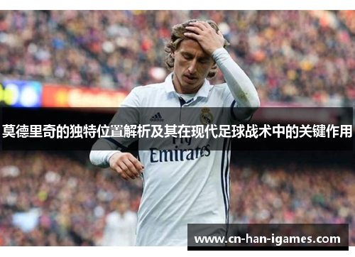 莫德里奇的独特位置解析及其在现代足球战术中的关键作用 莫德里奇的独特位置解析及其在现代足球战术中的关键作用