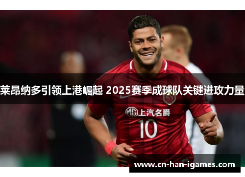莱昂纳多引领上港崛起 2025赛季成球队关键进攻力量