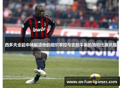西多夫全能中场解读他的组织掌控与攻防平衡的独特比赛风格 西多夫全能中场解读他的组织掌控与攻防平衡的独特比赛风格