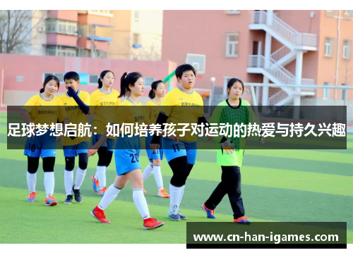足球梦想启航：如何培养孩子对运动的热爱与持久兴趣