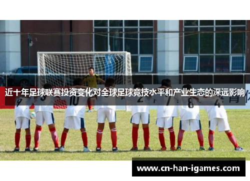 近十年足球联赛投资变化对全球足球竞技水平和产业生态的深远影响 近十年足球联赛投资变化对全球足球竞技水平和产业生态的深远影响
