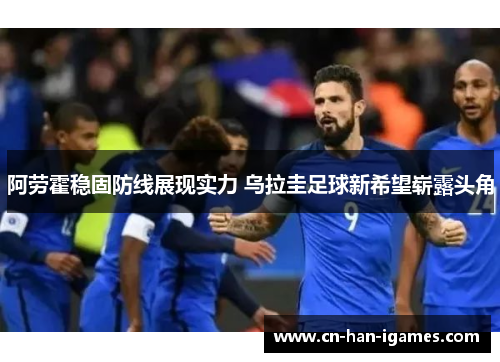 阿劳霍稳固防线展现实力 乌拉圭足球新希望崭露头角 阿劳霍稳固防线展现实力 乌拉圭足球新希望崭露头角