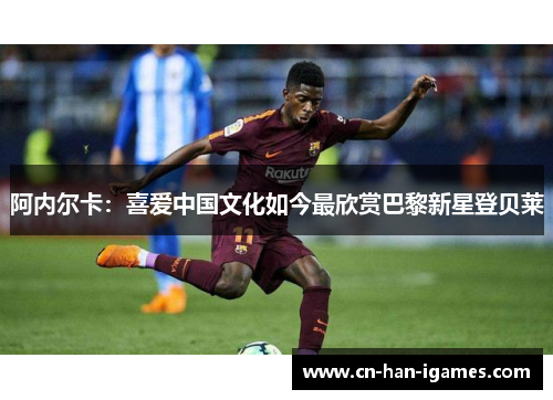 阿内尔卡:喜爱中国文化如今最欣赏巴黎新星登贝莱 阿内尔卡:喜爱中国文化如今最欣赏巴黎新星登贝莱