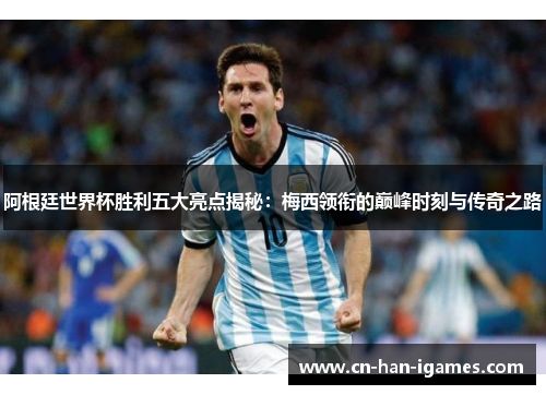 阿根廷世界杯胜利五大亮点揭秘：梅西领衔的巅峰时刻与传奇之路