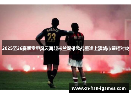 2025至26赛季意甲风云再起米兰双雄欧战重逢上演城市荣耀对决 2025至26赛季意甲风云再起米兰双雄欧战重逢上演城市荣耀对决