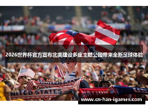 2026世界杯官方宣布北美建设多座主题公园带来全新足球体验 2026世界杯官方宣布北美建设多座主题公园带来全新足球体验