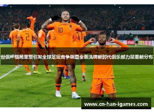 世俱杯格局重塑引发全球足坛竞争版图全面洗牌新时代俱乐部力量重新分布 世俱杯格局重塑引发全球足坛竞争版图全面洗牌新时代俱乐部力量重新分布