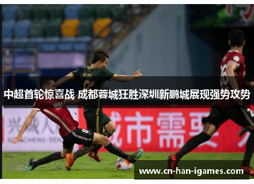 中超首轮惊喜战 成都蓉城狂胜深圳新鹏城展现强势攻势