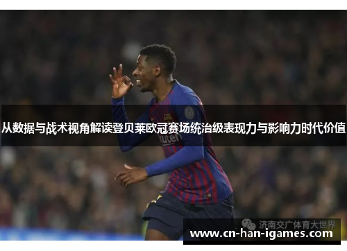 从数据与战术视角解读登贝莱欧冠赛场统治级表现力与影响力时代价值 从数据与战术视角解读登贝莱欧冠赛场统治级表现力与影响力时代价值