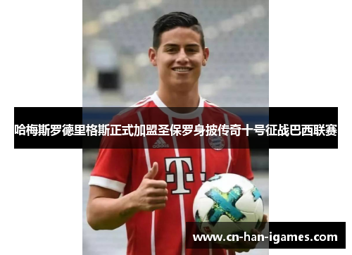 哈梅斯罗德里格斯正式加盟圣保罗身披传奇十号征战巴西联赛 哈梅斯罗德里格斯正式加盟圣保罗身披传奇十号征战巴西联赛