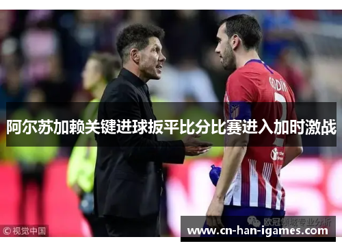 阿尔苏加赖关键进球扳平比分比赛进入加时激战