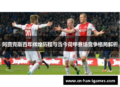 阿贾克斯百年辉煌历程与当今荷甲赛场竞争格局解析