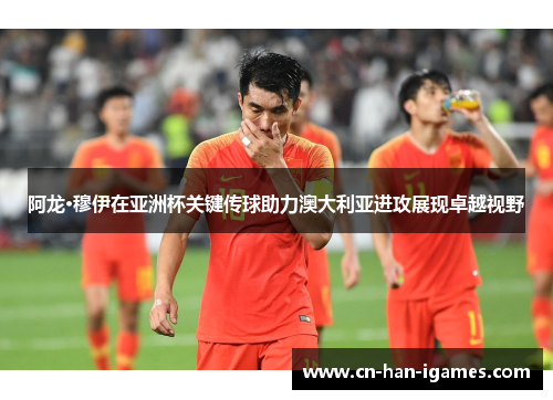 阿龙·穆伊在亚洲杯关键传球助力澳大利亚进攻展现卓越视野