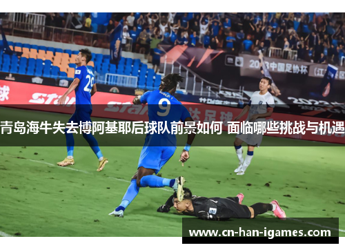 青岛海牛失去博阿基耶后球队前景如何 面临哪些挑战与机遇