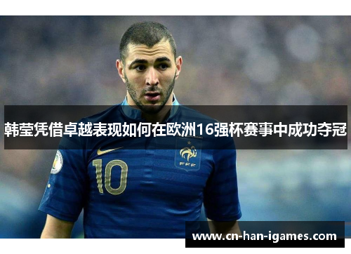韩莹凭借卓越表现如何在欧洲16强杯赛事中成功夺冠