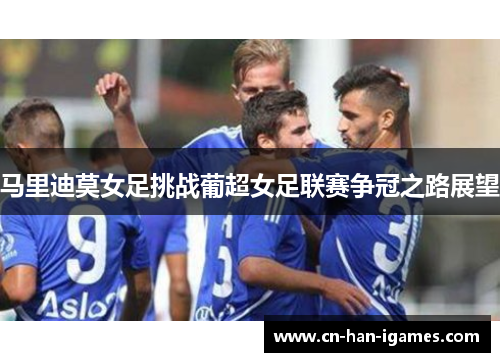 马里迪莫女足挑战葡超女足联赛争冠之路展望
