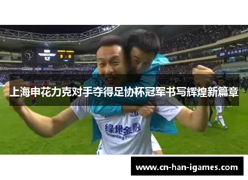 上海申花力克对手夺得足协杯冠军书写辉煌新篇章