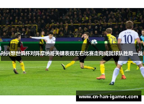 孙兴慜世俱杯对阵摩纳哥关键表现左右比赛走向成就球队胜局一战