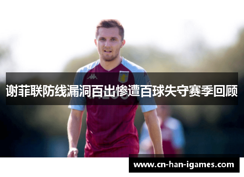 谢菲联防线漏洞百出惨遭百球失守赛季回顾